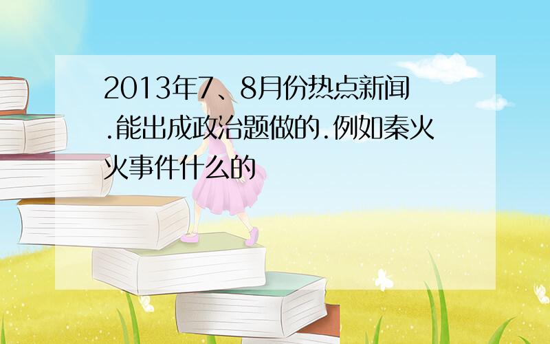 2013年7、8月份热点新闻.能出成政治题做的.例如秦火火事件什么的