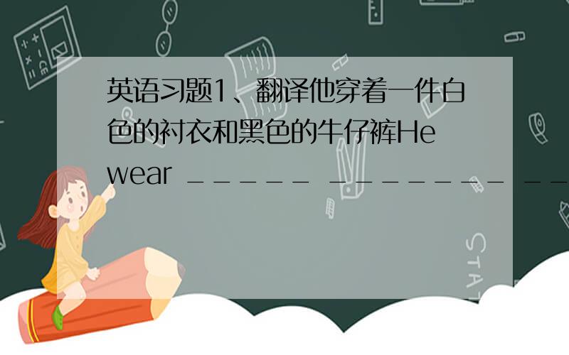 英语习题1、翻译他穿着一件白色的衬衣和黑色的牛仔裤He wear _____ _______ _________and_