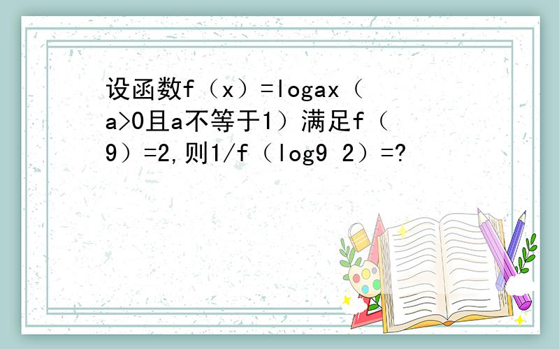 设函数f（x）=logax（a>0且a不等于1）满足f（9）=2,则1/f（log9 2）=?