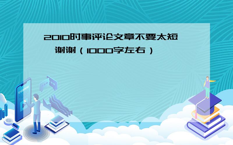 2010时事评论文章不要太短,谢谢（1000字左右）