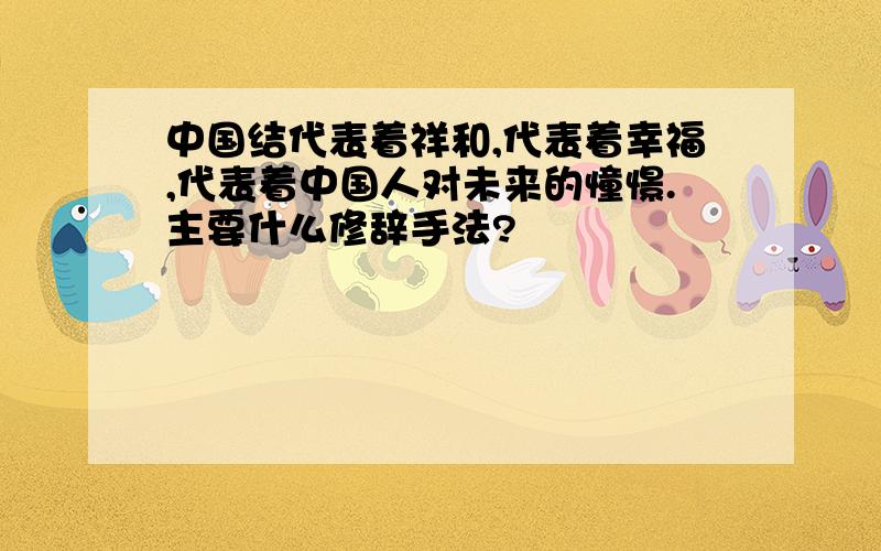 中国结代表着祥和,代表着幸福,代表着中国人对未来的憧憬.主要什么修辞手法?