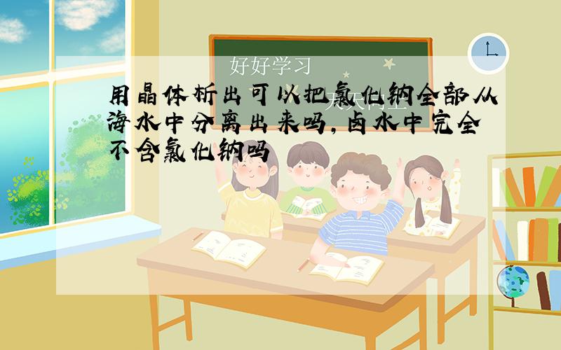 用晶体析出可以把氯化钠全部从海水中分离出来吗,卤水中完全不含氯化钠吗