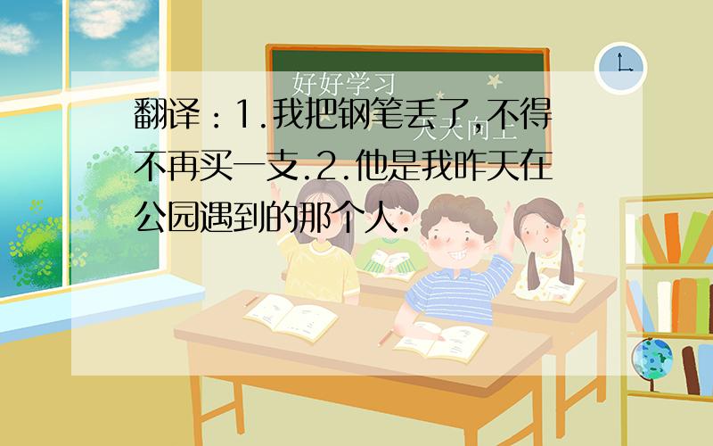 翻译：1.我把钢笔丢了,不得不再买一支.2.他是我昨天在公园遇到的那个人.