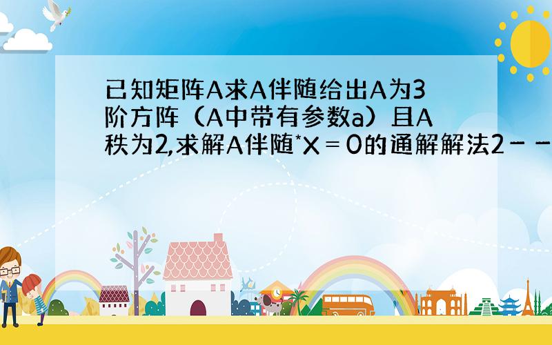 已知矩阵A求A伴随给出A为3阶方阵（A中带有参数a）且A秩为2,求解A伴随*X＝0的通解解法2－－推出A伴随秩为1,故A