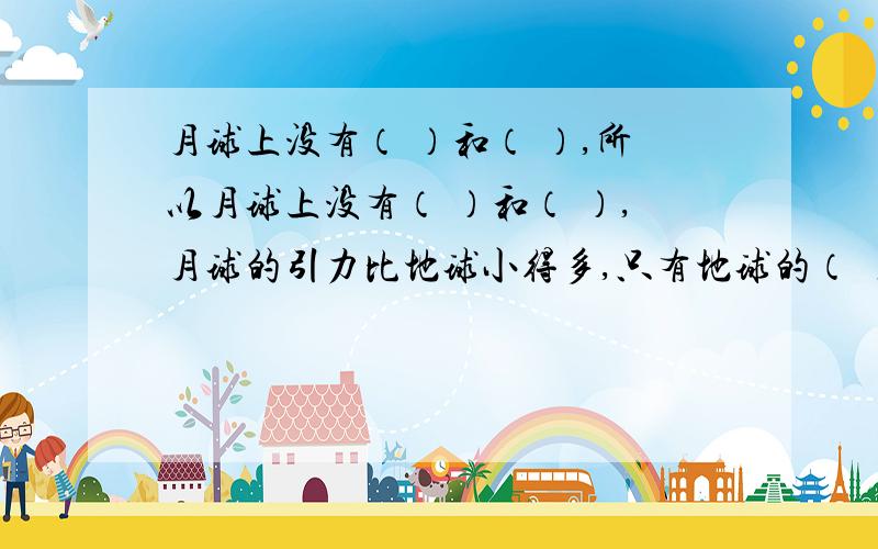 月球上没有（ ）和（ ）,所以月球上没有（ ）和（ ）,月球的引力比地球小得多,只有地球的（ ）