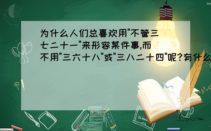 为什么人们总喜欢用''不管三七二十一''来形容某件事,而不用''三六十八''或''三八二十四''呢?有什么典故吗?