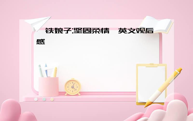 《铁娘子:坚固柔情》英文观后感