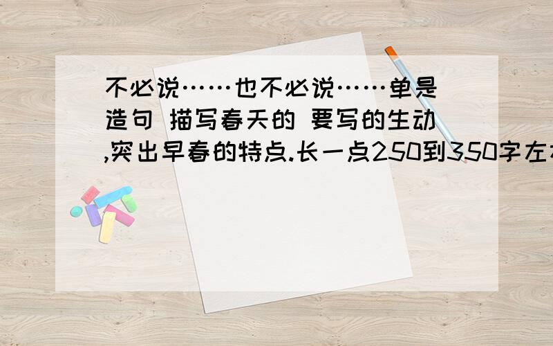 不必说……也不必说……单是 造句 描写春天的 要写的生动,突出早春的特点.长一点250到350字左右 急