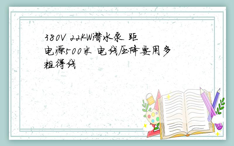 380V 22KW潜水泵 距电源500米 电线压降要用多粗得线