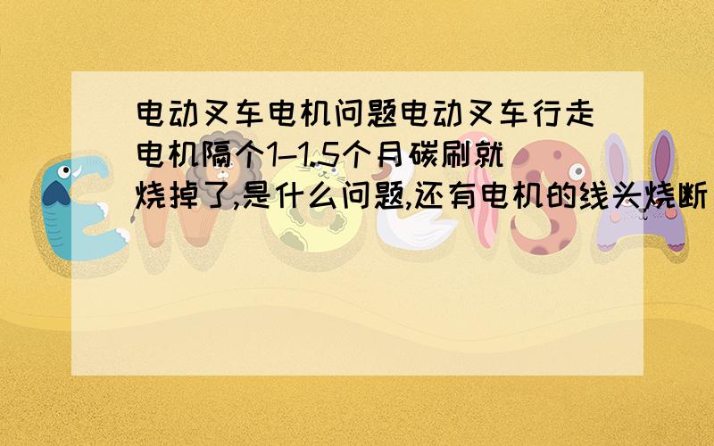 电动叉车电机问题电动叉车行走电机隔个1-1.5个月碳刷就烧掉了,是什么问题,还有电机的线头烧断(在电机里面那端,接在碳刷