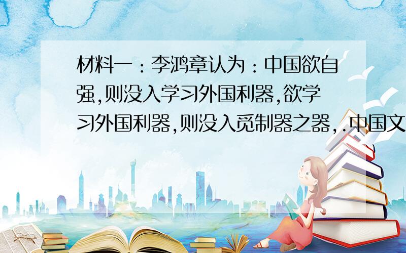 材料一：李鸿章认为：中国欲自强,则没入学习外国利器,欲学习外国利器,则没入觅制器之器,.中国文武制度,事事处于西人之上,