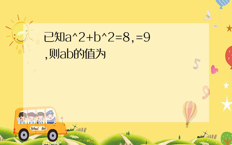 已知a^2+b^2=8,=9,则ab的值为