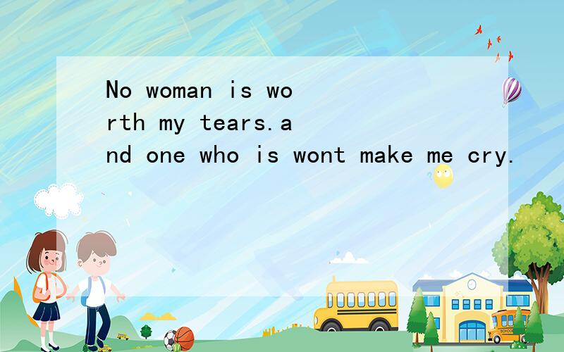 No woman is worth my tears.and one who is wont make me cry.