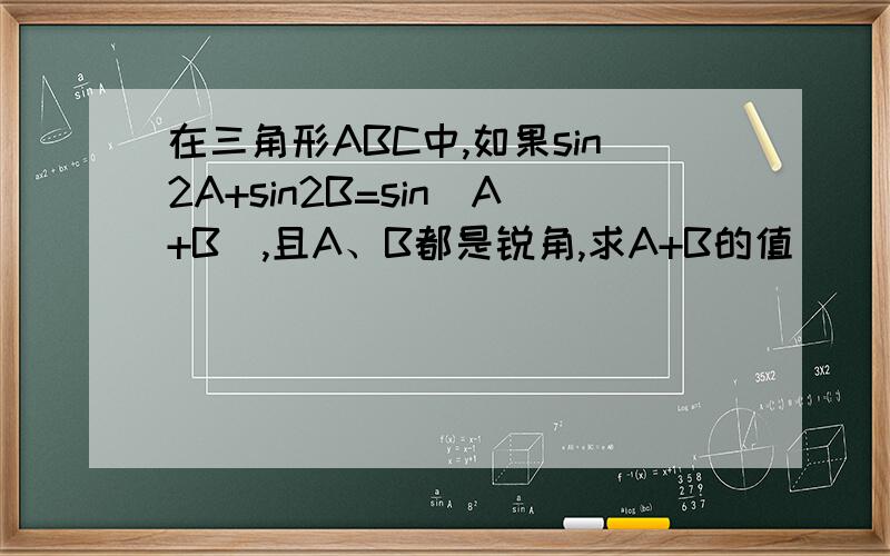 在三角形ABC中,如果sin2A+sin2B=sin(A+B),且A、B都是锐角,求A+B的值