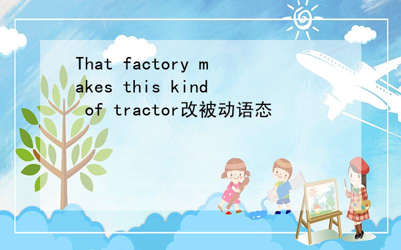 That factory makes this kind of tractor改被动语态