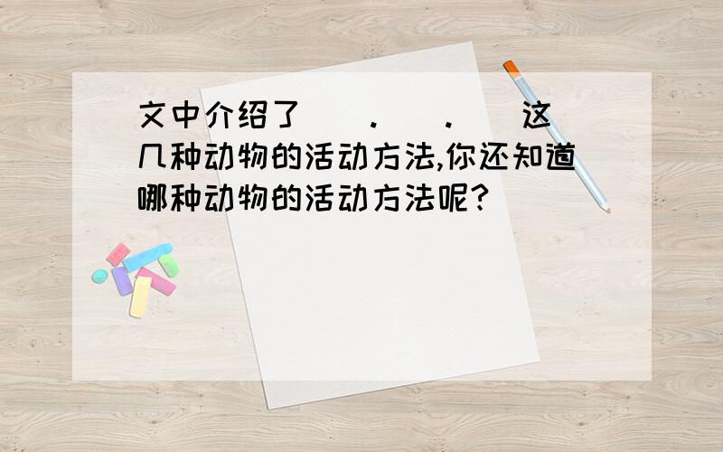 文中介绍了（）.（）.（）这几种动物的活动方法,你还知道哪种动物的活动方法呢?