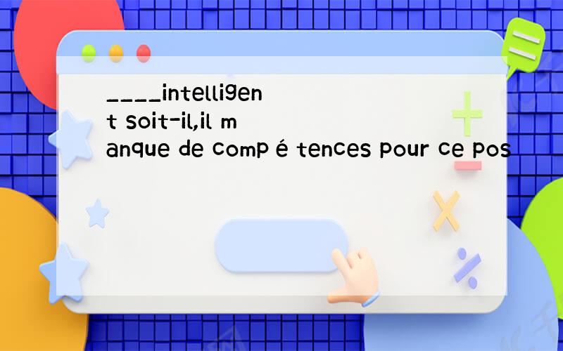 ____intelligent soit-il,il manque de compétences pour ce pos