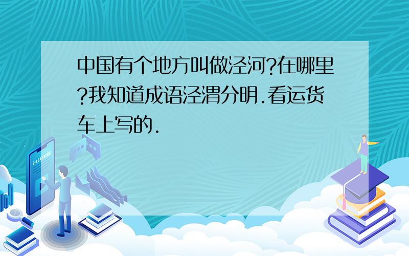 中国有个地方叫做泾河?在哪里?我知道成语泾渭分明.看运货车上写的.