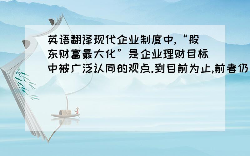 英语翻译现代企业制度中,“股东财富最大化”是企业理财目标中被广泛认同的观点.到目前为止,前者仍处于主流地位,但随着企业伦