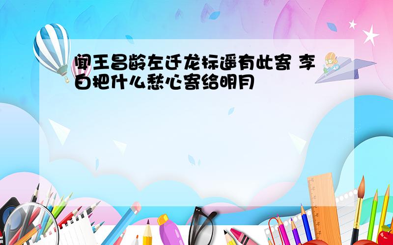 闻王昌龄左迁龙标遥有此寄 李白把什么愁心寄给明月