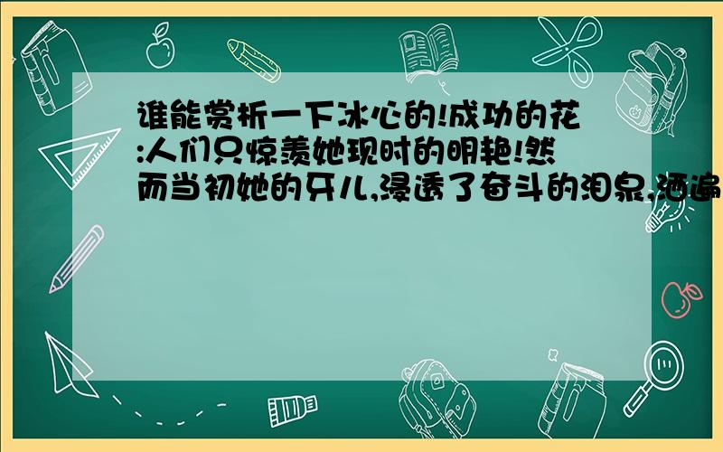 谁能赏析一下冰心的!成功的花:人们只惊羡她现时的明艳!然而当初她的牙儿,浸透了奋斗的泪泉,洒遍了牺牲的血雨.