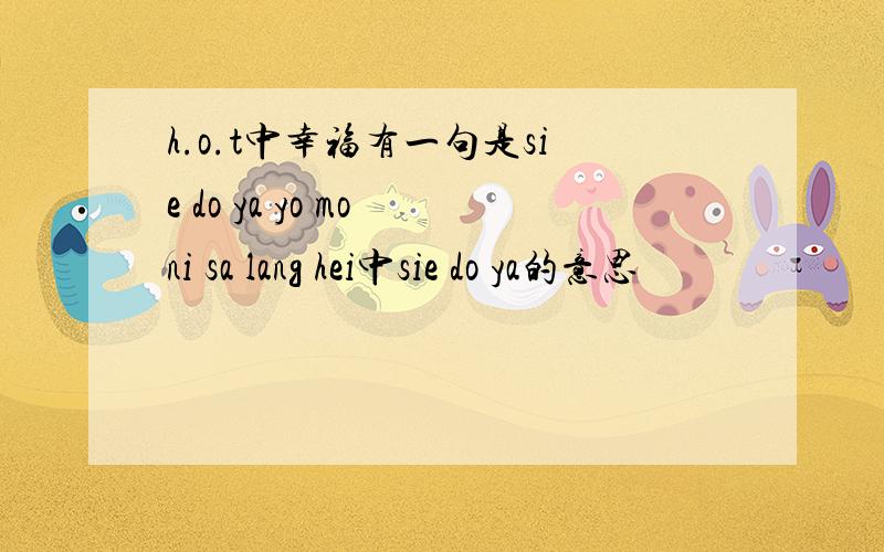 h.o.t中幸福有一句是sie do ya yo mo ni sa lang hei中sie do ya的意思