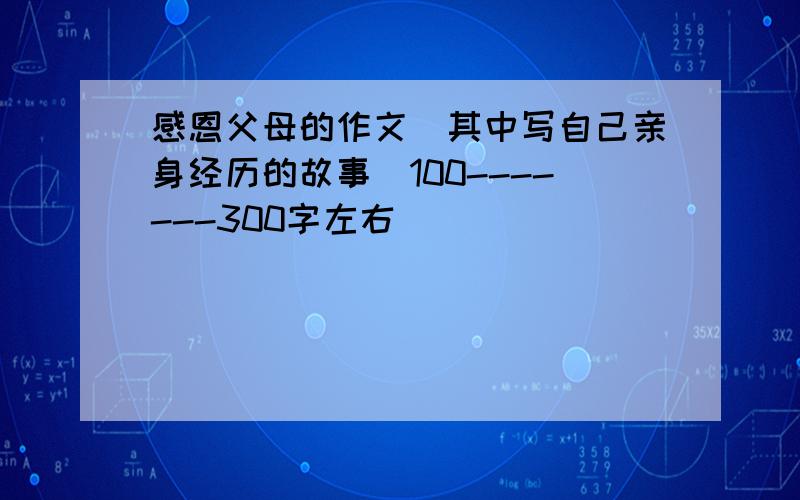 感恩父母的作文（其中写自己亲身经历的故事）100-------300字左右