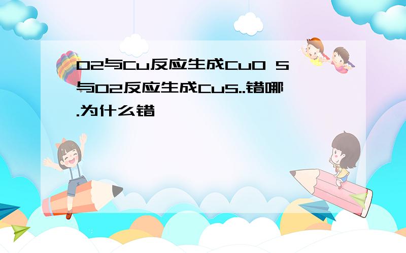 O2与Cu反应生成CuO S与O2反应生成CuS..错哪.为什么错