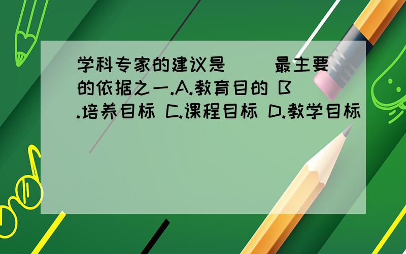 学科专家的建议是( )最主要的依据之一.A.教育目的 B.培养目标 C.课程目标 D.教学目标