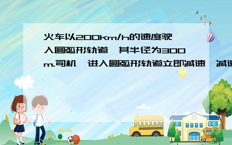 火车以200km/h的速度驶入圆弧形轨道,其半径为300m.司机一进入圆弧形轨道立即减速,减速度为2g,求火车在何处的加