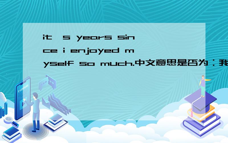 it's years since i enjoyed myself so much.中文意思是否为：我已经好多年没这么开