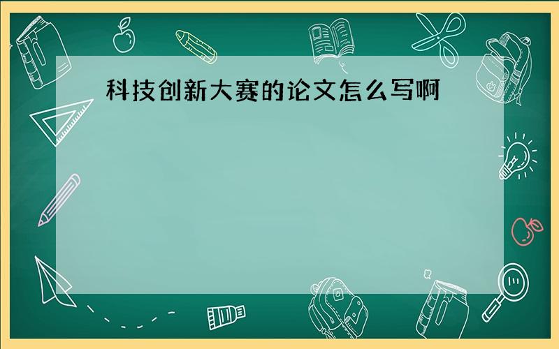 科技创新大赛的论文怎么写啊