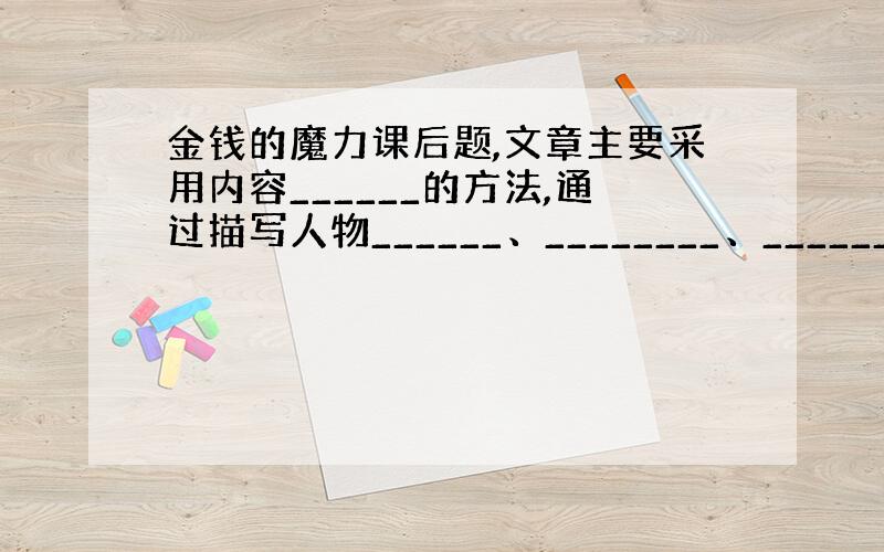 金钱的魔力课后题,文章主要采用内容______的方法,通过描写人物______、________、_______的变化,