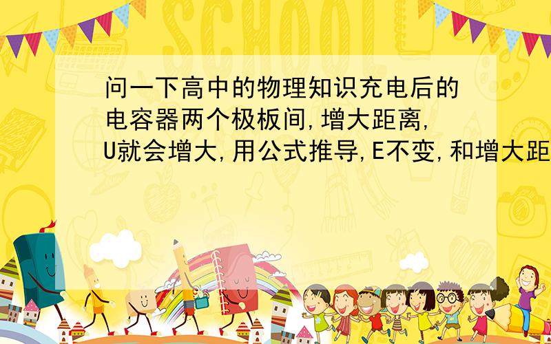 问一下高中的物理知识充电后的电容器两个极板间,增大距离,U就会增大,用公式推导,E不变,和增大距离没有关系.但我就不明白