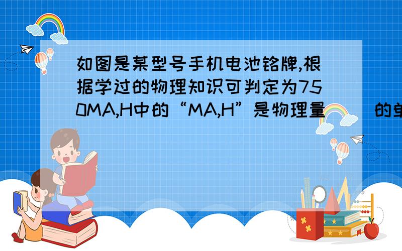 如图是某型号手机电池铭牌,根据学过的物理知识可判定为750MA,H中的“MA,H”是物理量（ ）的单位,给它充电过程中把