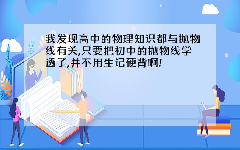 我发现高中的物理知识都与抛物线有关,只要把初中的抛物线学透了,并不用生记硬背啊!