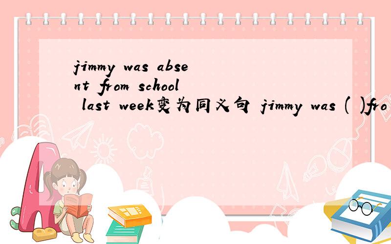 jimmy was absent from school last week变为同义句 jimmy was ( )fro