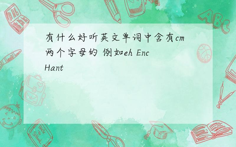 有什么好听英文单词中含有cm两个字母的 例如eh EncHant