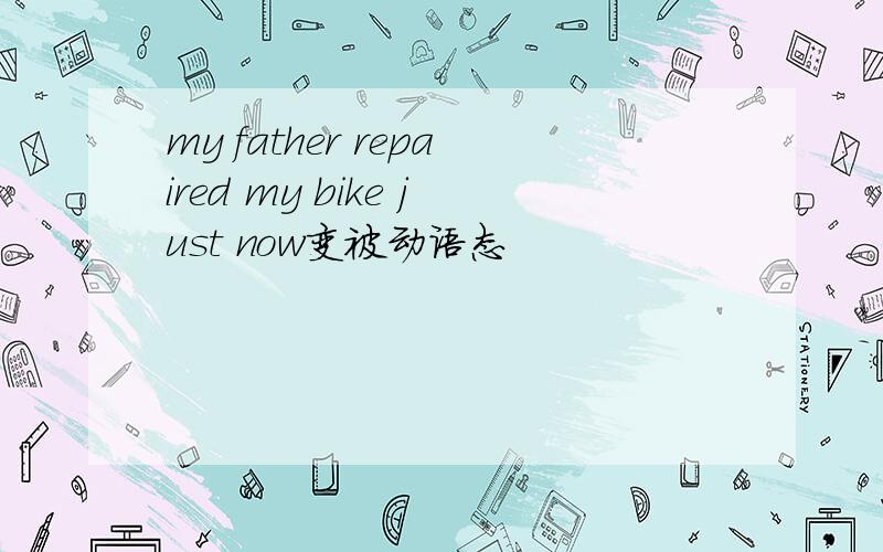 my father repaired my bike just now变被动语态