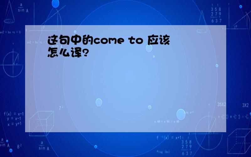 这句中的come to 应该怎么译?