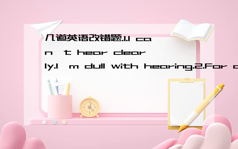 几道英语改错题.1.I can't hear clearly.I'm dull with hearing.2.For a