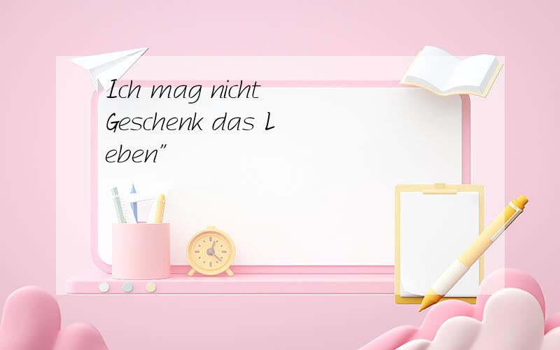 Ich mag nicht Geschenk das Leben”