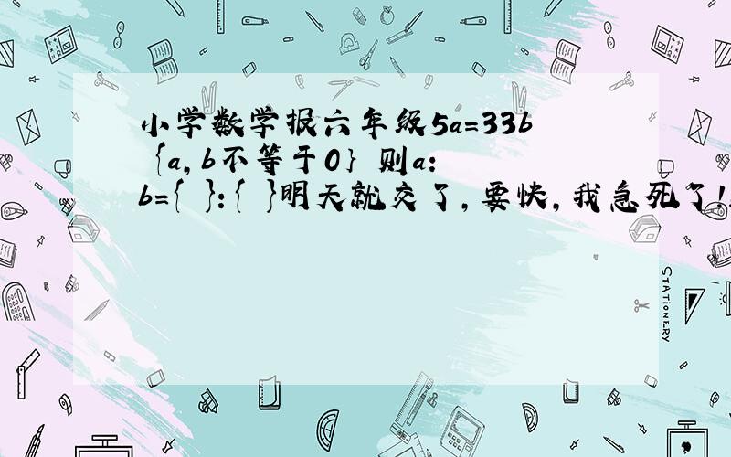 小学数学报六年级5a=33b {a,b不等于0｝ 则a:b={ }：{ }明天就交了，要快，我急死了！！！！！！！！！！