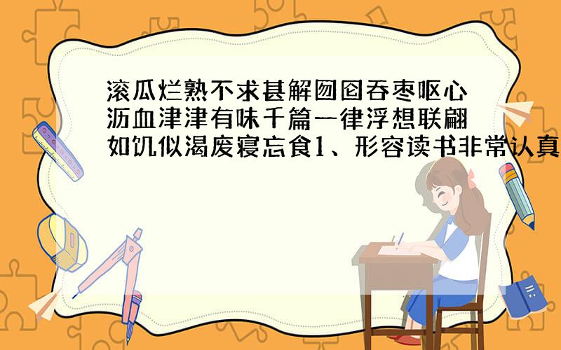 滚瓜烂熟不求甚解囫囵吞枣呕心沥血津津有味千篇一律浮想联翩如饥似渴废寝忘食1、形容读书非常认真和投入的词语：2、形容读书不