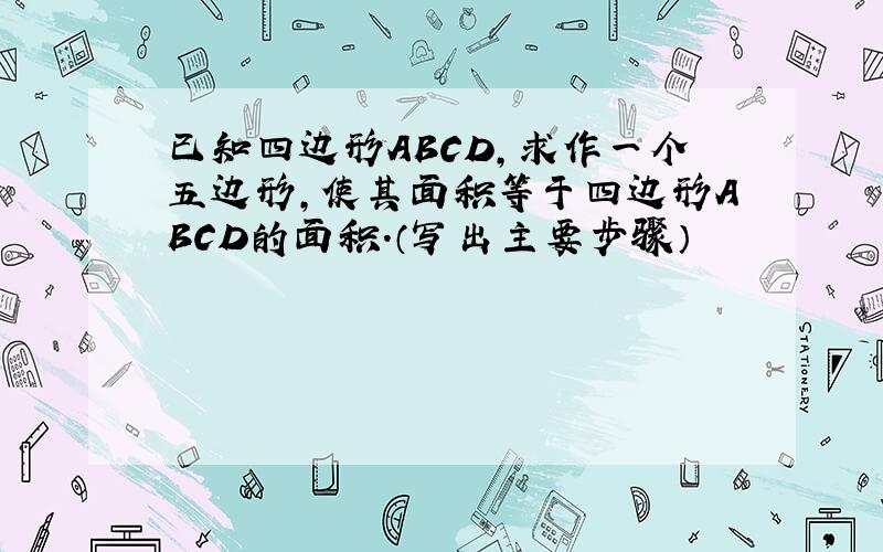 已知四边形ABCD,求作一个五边形,使其面积等于四边形ABCD的面积.（写出主要步骤）