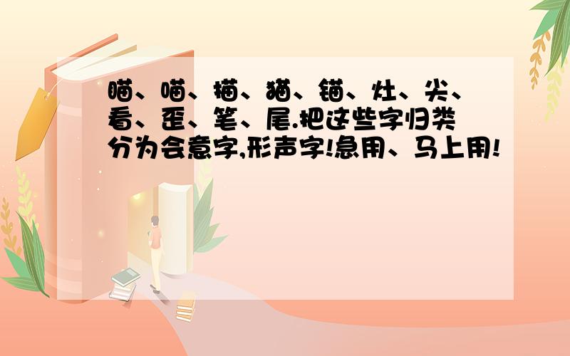 瞄、喵、描、猫、锚、灶、尖、看、歪、笔、尾.把这些字归类分为会意字,形声字!急用、马上用!