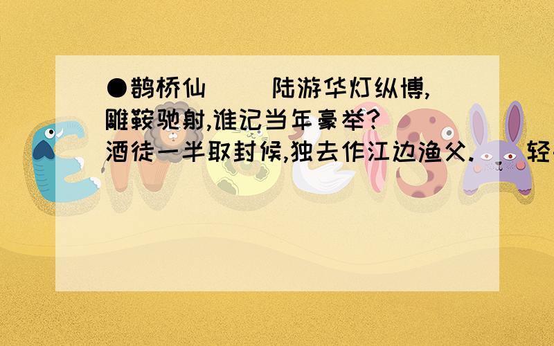 ●鹊桥仙 　　陆游华灯纵博,雕鞍驰射,谁记当年豪举?　　酒徒一半取封候,独去作江边渔父.　　轻舟八尺,低逢三扇,占断苹烟