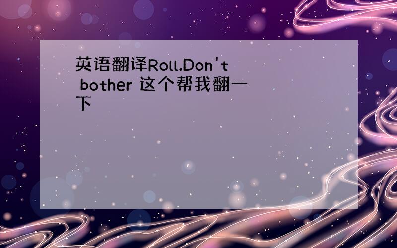 英语翻译Roll.Don't bother 这个帮我翻一下