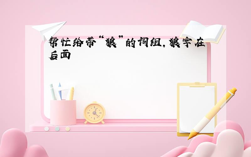 帮忙给带“狼”的词组,狼字在后面