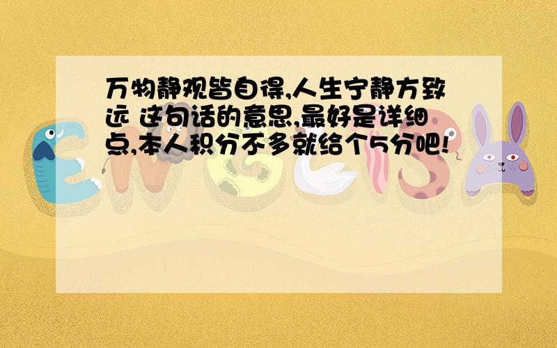 万物静观皆自得,人生宁静方致远 这句话的意思,最好是详细点,本人积分不多就给个5分吧!